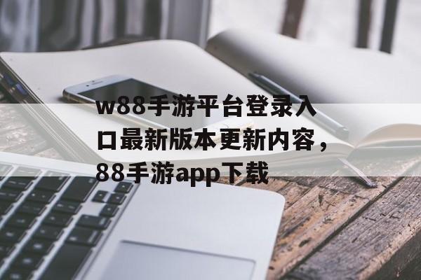 w88手游平台登录入口最新版本更新内容，88手游app下载