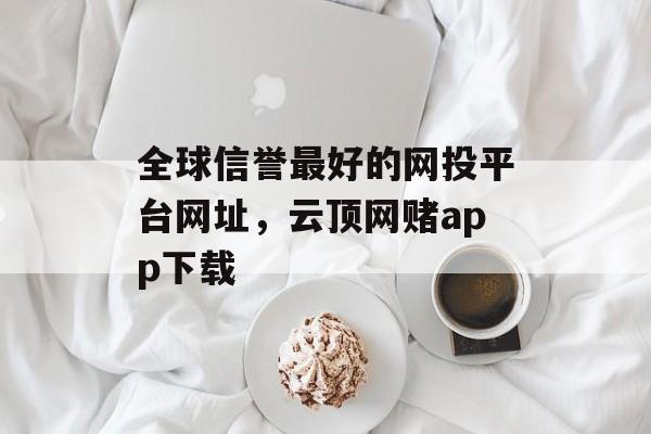 全球信誉最好的网投平台网址，云顶网赌app下载